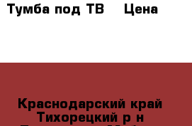 Тумба под ТВ. › Цена ­ 4 000 - Краснодарский край, Тихорецкий р-н, Тихорецк г. Мебель, интерьер » Прочая мебель и интерьеры   . Краснодарский край